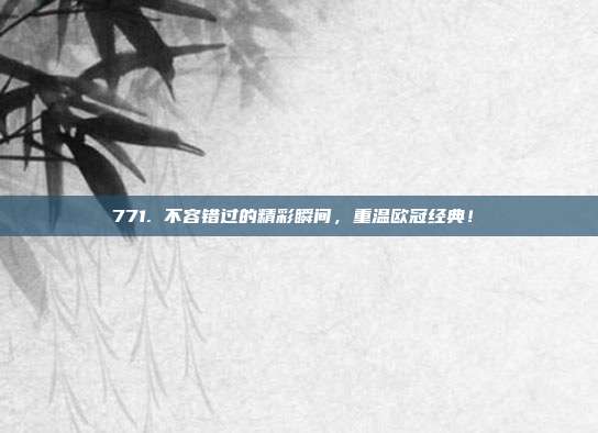 771. 不容错过的精彩瞬间，重温欧冠经典！⏳