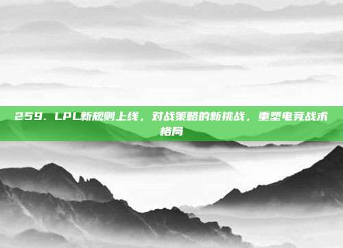 259. LPL新规则上线，对战策略的新挑战，重塑电竞战术格局