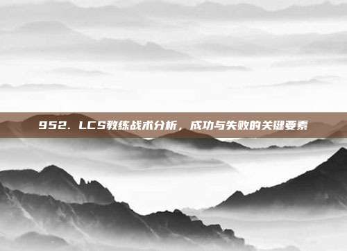 952. LCS教练战术分析，成功与失败的关键要素