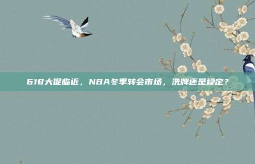 618大促临近，NBA冬季转会市场，洗牌还是稳定？