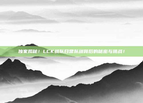 独家揭秘！LCK战队日常队训背后的秘密与挑战！