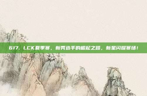 617. LCK夏季赛，新秀选手的崛起之路，新星闪耀赛场！