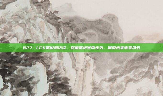 627. LCK解说员访谈，深度解析赛季走势，展望未来电竞风云