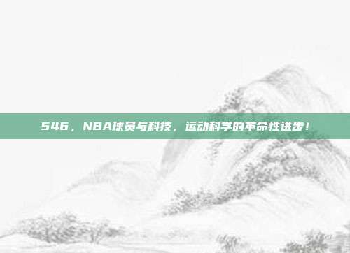 546，NBA球员与科技，运动科学的革命性进步！