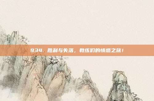 934. 胜利与失落，教练们的情感之旅！