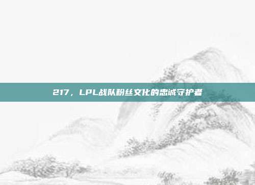 217，LPL战队粉丝文化的忠诚守护者