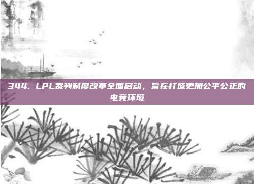 344. LPL裁判制度改革全面启动，旨在打造更加公平公正的电竞环境