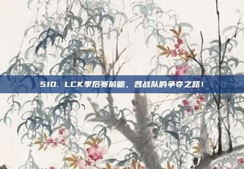 510. LCK季后赛前瞻，各战队的争夺之路！