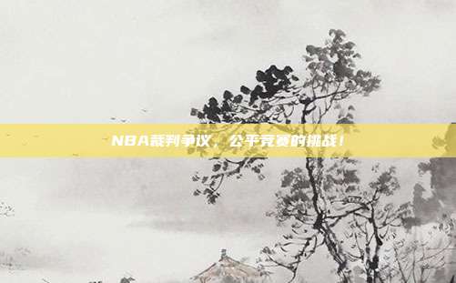 NBA裁判争议，公平竞赛的挑战！