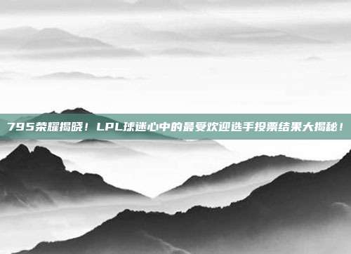 795荣耀揭晓！LPL球迷心中的最受欢迎选手投票结果大揭秘！