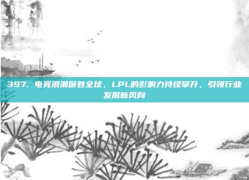 397. 电竞浪潮席卷全球，LPL的影响力持续攀升，引领行业发展新风向