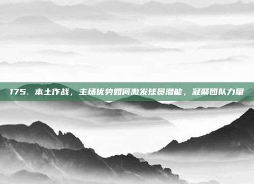 175. 本土作战，主场优势如何激发球员潜能，凝聚团队力量