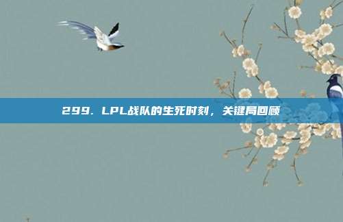 299. LPL战队的生死时刻，关键局回顾