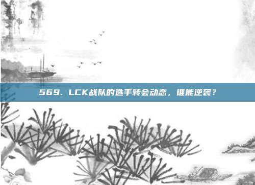 569. LCK战队的选手转会动态，谁能逆袭？