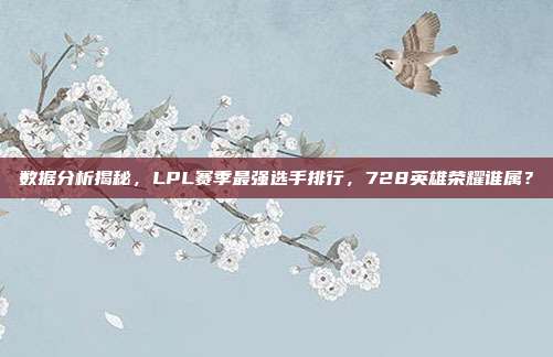 数据分析揭秘，LPL赛季最强选手排行，728英雄荣耀谁属？