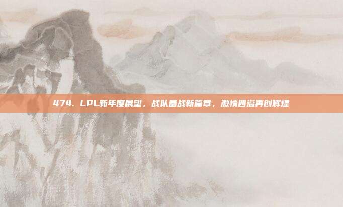 474. LPL新年度展望，战队备战新篇章，激情四溢再创辉煌