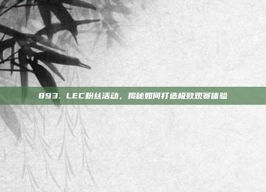 893. LEC粉丝活动，揭秘如何打造极致观赛体验