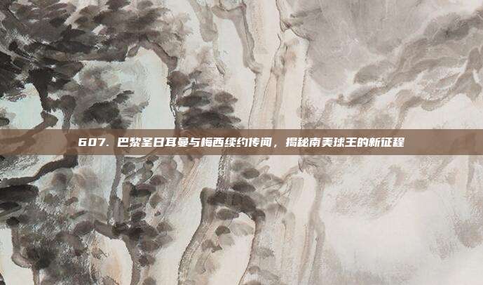 607. 巴黎圣日耳曼与梅西续约传闻，揭秘南美球王的新征程