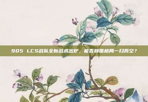 905 LCS战队全新战术出炉，能否颠覆格局一扫而空？