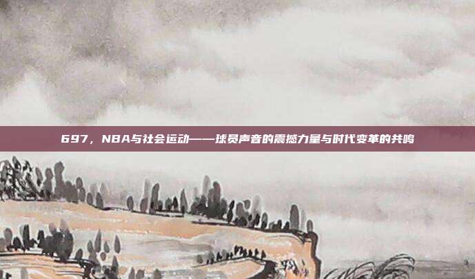 697，NBA与社会运动——球员声音的震撼力量与时代变革的共鸣