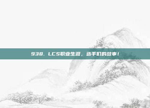 938. LCS职业生涯，选手们的故事！