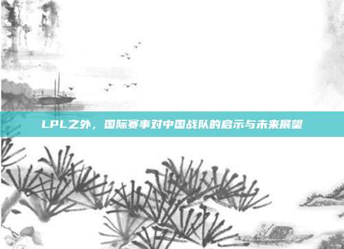 LPL之外，国际赛事对中国战队的启示与未来展望