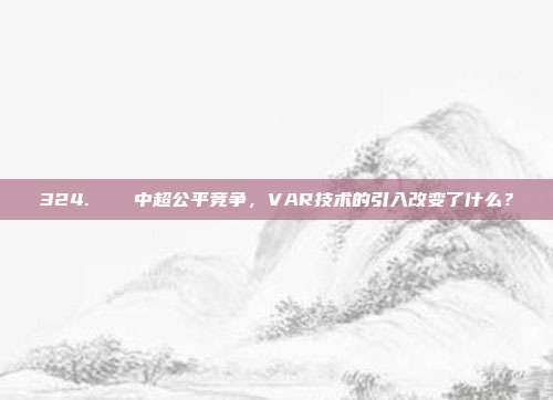 324. ⚖️ 中超公平竞争，VAR技术的引入改变了什么？