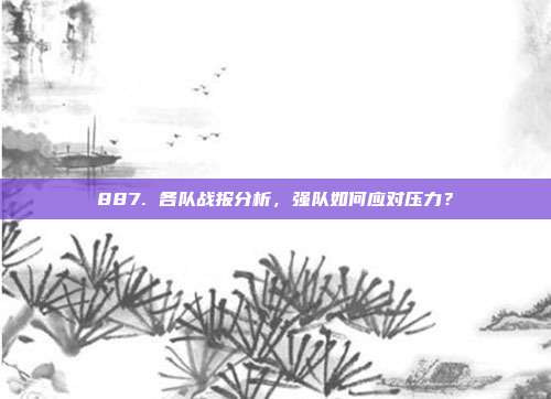 887. 各队战报分析，强队如何应对压力？