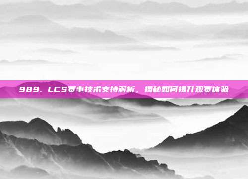 989. LCS赛事技术支持解析，揭秘如何提升观赛体验