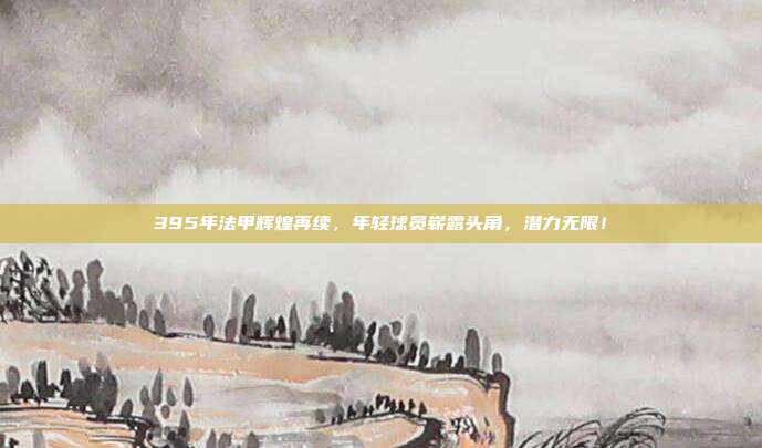 395年法甲辉煌再续，年轻球员崭露头角，潜力无限！