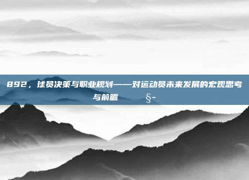 892，球员决策与职业规划——对运动员未来发展的宏观思考与前瞻📈🧭