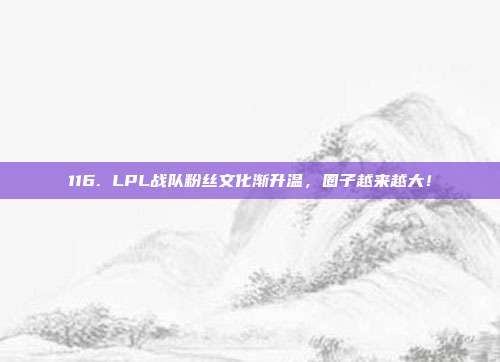 116. LPL战队粉丝文化渐升温，圈子越来越大！