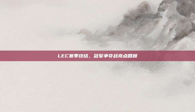 LEC赛季终结，冠军争夺战亮点回顾