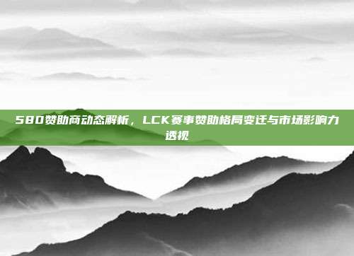 580赞助商动态解析，LCK赛事赞助格局变迁与市场影响力透视