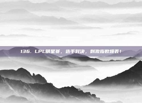 136. LPL明星赛，选手对决，刺激指数爆表！