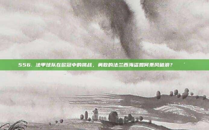 556. 法甲球队在欧冠中的挑战，勇敢的法兰西海盗如何乘风破浪？🏴‍☠️