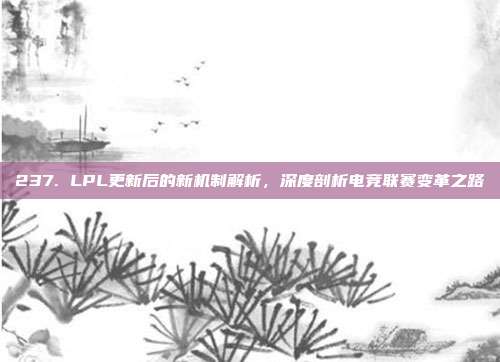 237. LPL更新后的新机制解析，深度剖析电竞联赛变革之路