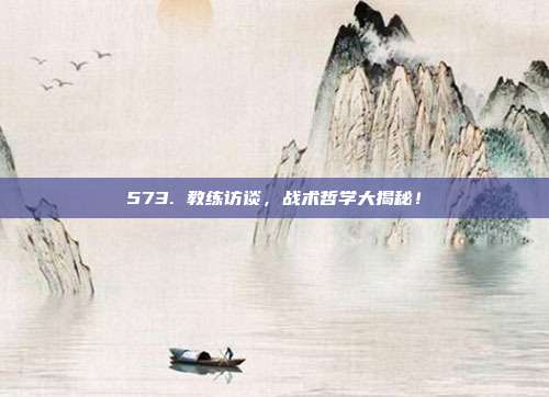 573. 教练访谈，战术哲学大揭秘！