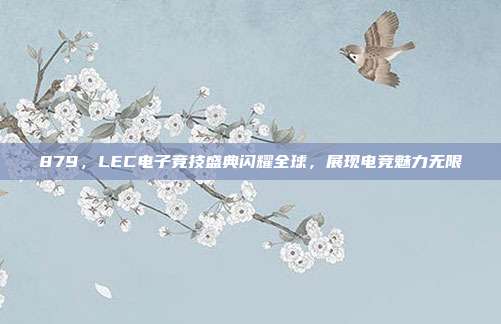 879，LEC电子竞技盛典闪耀全球，展现电竞魅力无限