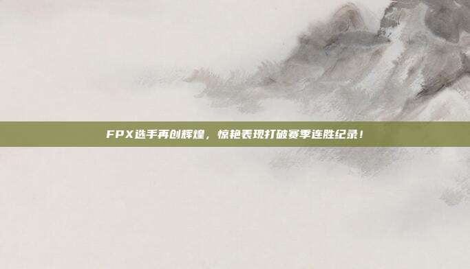 FPX选手再创辉煌，惊艳表现打破赛季连胜纪录！