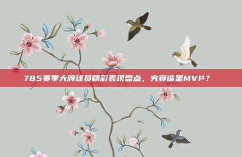 785赛季大牌球员精彩表现盘点，究竟谁是MVP？✌️