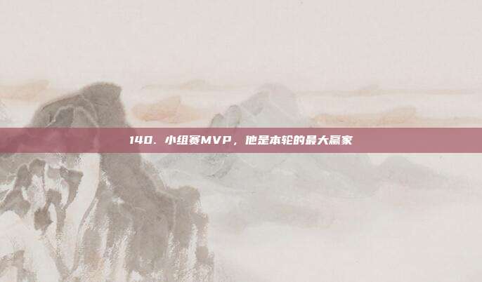 140. 小组赛MVP，他是本轮的最大赢家