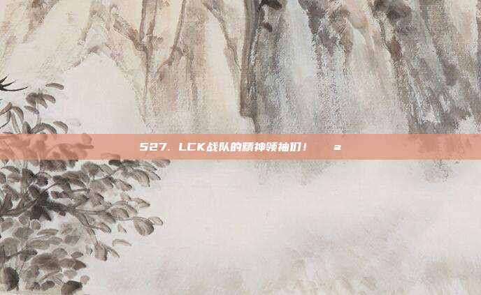 527. LCK战队的精神领袖们！💪