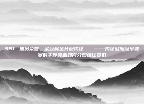 551. 球员荣誉，欧冠奖金分配揭秘💵——揭秘欧洲冠军联赛的丰厚奖金如何分配给球员们