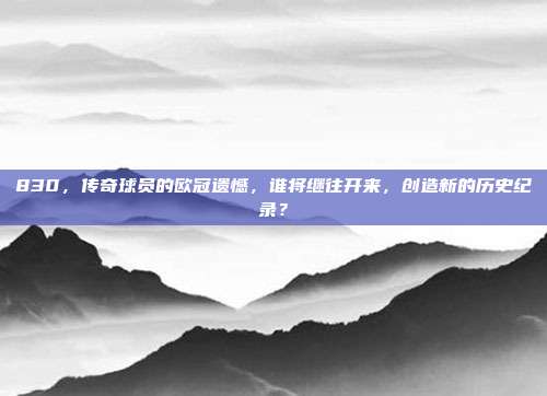 830，传奇球员的欧冠遗憾，谁将继往开来，创造新的历史纪录？