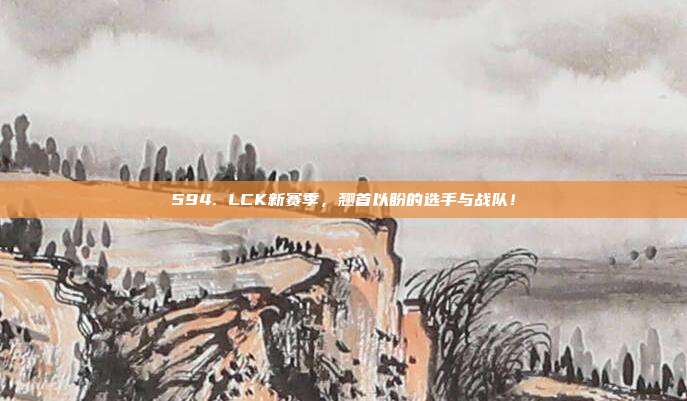 594. LCK新赛季，翘首以盼的选手与战队！