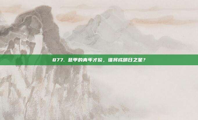 877. 意甲的青年才俊，谁将成明日之星？