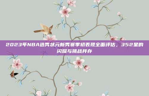 2023年NBA选秀状元新秀赛季初表现全面评估，352星的闪耀与挑战并存