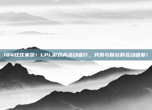 184狂欢来袭！LPL游戏内活动盛行，共筑与粉丝的互动盛宴！