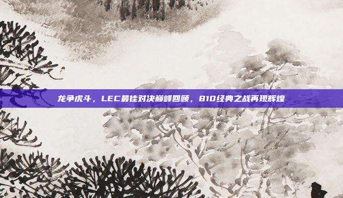 龙争虎斗，LEC最佳对决巅峰回顾，810经典之战再现辉煌